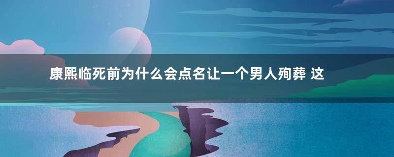 康熙临死前为什么会点名让一个男人殉葬 这个人的身份是什么